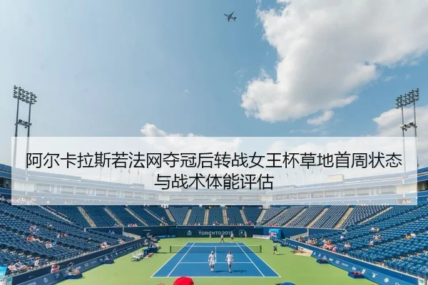 阿尔卡拉斯若法网夺冠后转战女王杯草地首周状态与战术体能评估
