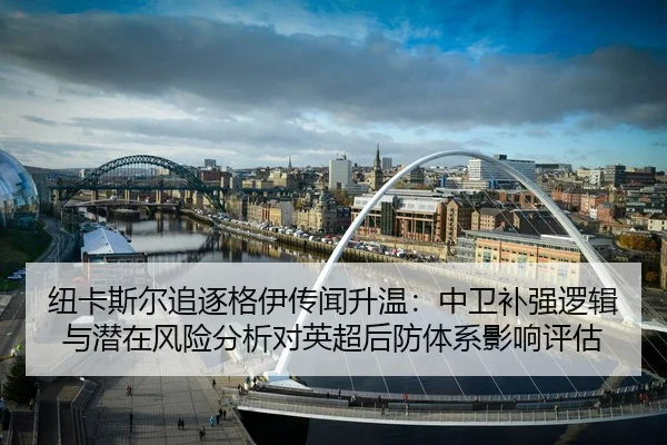 纽卡斯尔追逐格伊传闻升温：中卫补强逻辑与潜在风险分析对英超后防体系影响评估