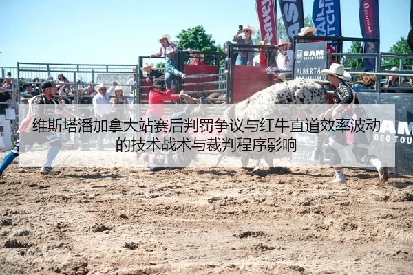 维斯塔潘加拿大站赛后判罚争议与红牛直道效率波动的技术战术与裁判程序影响
