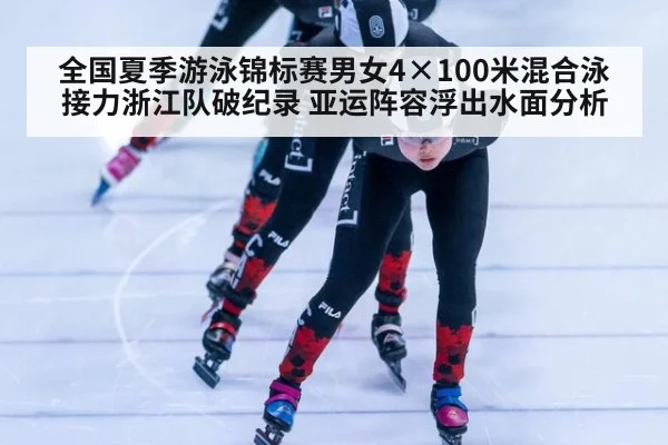 全国夏季游泳锦标赛男女4×100米混合泳接力浙江队破纪录 亚运阵容浮出水面分析