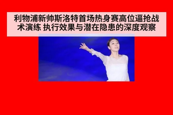 利物浦新帅斯洛特首场热身赛高位逼抢战术演练 执行效果与潜在隐患的深度观察