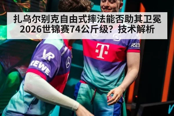 扎乌尔别克自由式摔法能否助其卫冕2026世锦赛74公斤级?技术解析