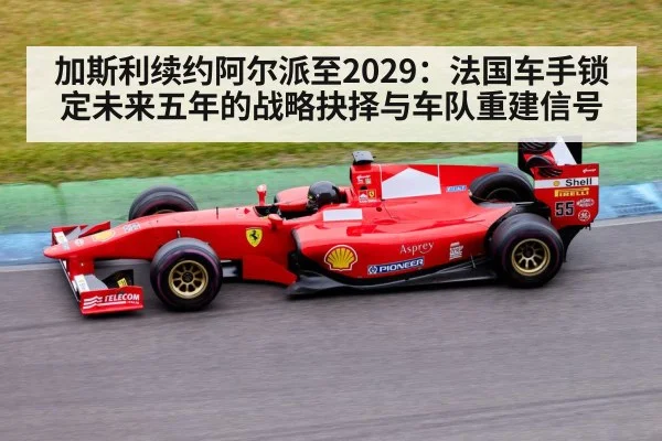 加斯利续约阿尔派至2029:法国车手锁定未来五年的战略抉择与车队重建信号