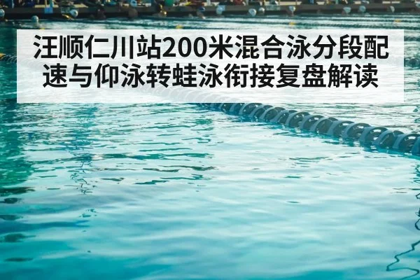 汪顺仁川站200米混合泳分段配速与仰泳转蛙泳衔接复盘解读